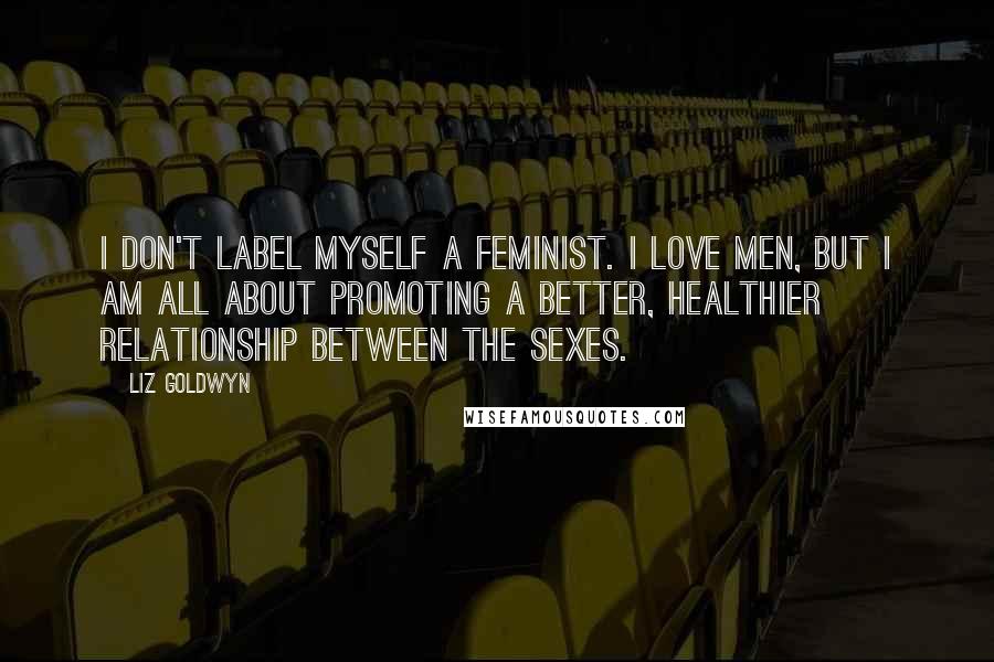 Liz Goldwyn Quotes: I don't label myself a feminist. I love men, but I am all about promoting a better, healthier relationship between the sexes.