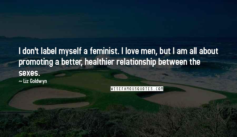 Liz Goldwyn Quotes: I don't label myself a feminist. I love men, but I am all about promoting a better, healthier relationship between the sexes.