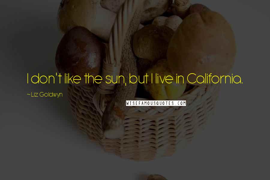 Liz Goldwyn Quotes: I don't like the sun, but I live in California.