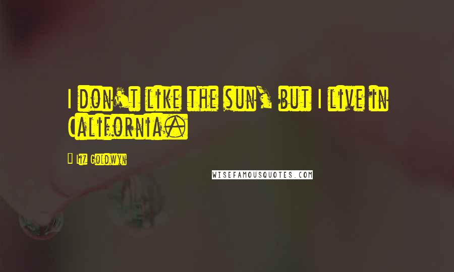 Liz Goldwyn Quotes: I don't like the sun, but I live in California.