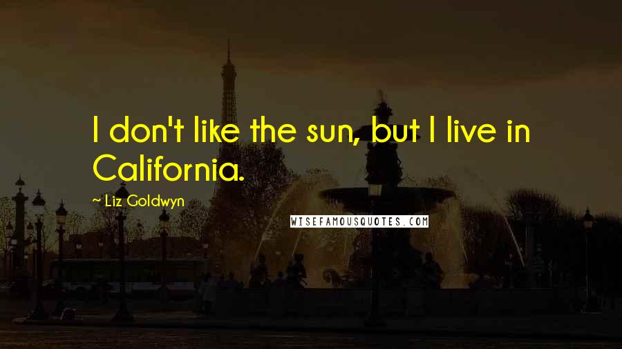 Liz Goldwyn Quotes: I don't like the sun, but I live in California.