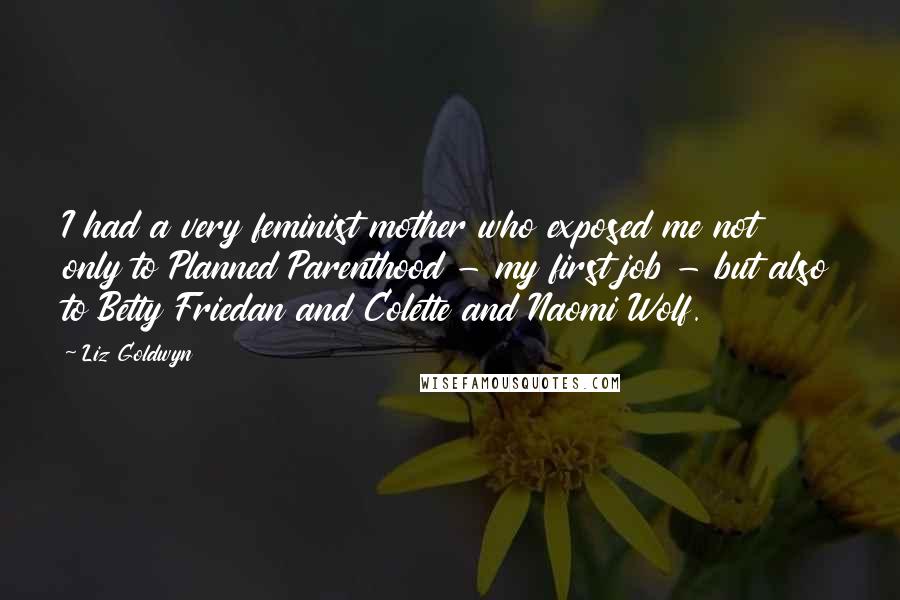 Liz Goldwyn Quotes: I had a very feminist mother who exposed me not only to Planned Parenthood - my first job - but also to Betty Friedan and Colette and Naomi Wolf.