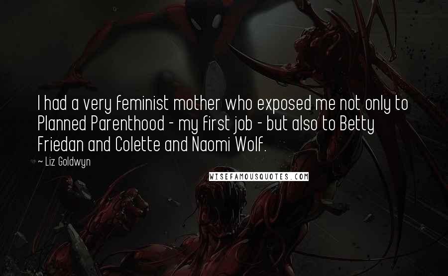 Liz Goldwyn Quotes: I had a very feminist mother who exposed me not only to Planned Parenthood - my first job - but also to Betty Friedan and Colette and Naomi Wolf.