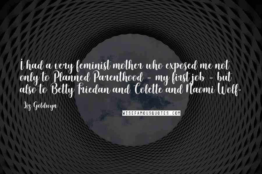 Liz Goldwyn Quotes: I had a very feminist mother who exposed me not only to Planned Parenthood - my first job - but also to Betty Friedan and Colette and Naomi Wolf.