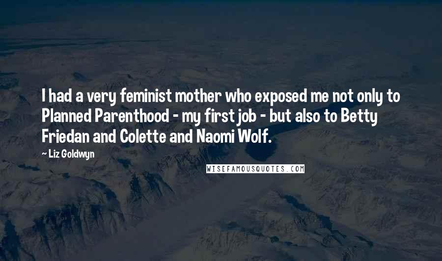 Liz Goldwyn Quotes: I had a very feminist mother who exposed me not only to Planned Parenthood - my first job - but also to Betty Friedan and Colette and Naomi Wolf.