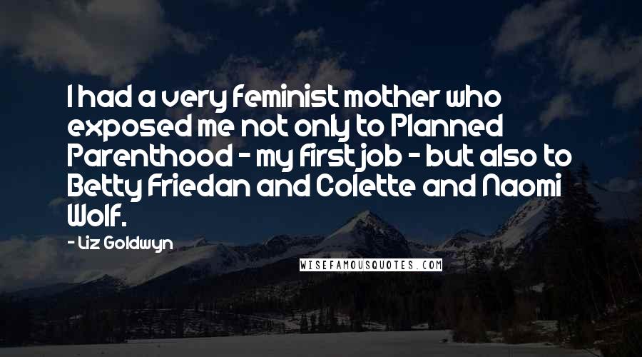 Liz Goldwyn Quotes: I had a very feminist mother who exposed me not only to Planned Parenthood - my first job - but also to Betty Friedan and Colette and Naomi Wolf.