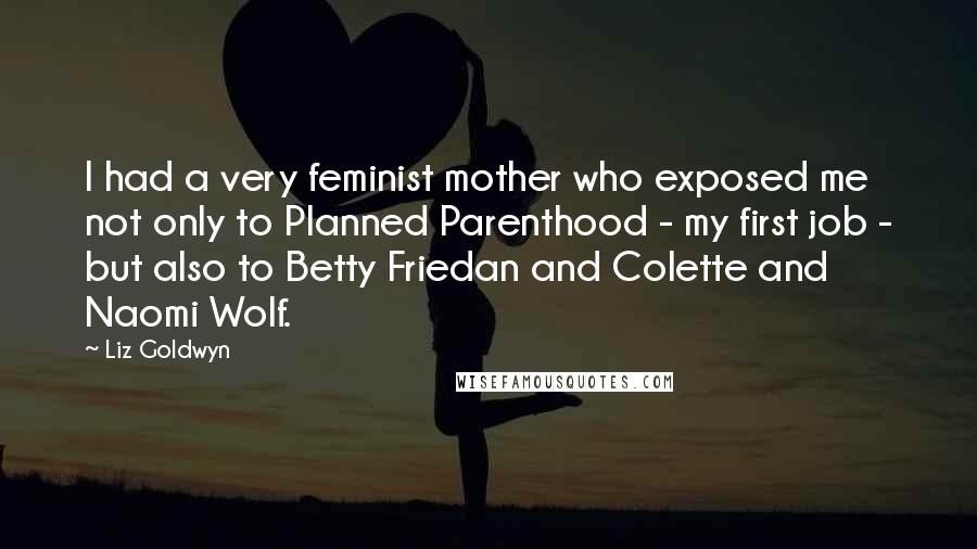 Liz Goldwyn Quotes: I had a very feminist mother who exposed me not only to Planned Parenthood - my first job - but also to Betty Friedan and Colette and Naomi Wolf.