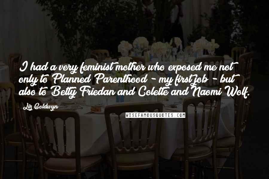 Liz Goldwyn Quotes: I had a very feminist mother who exposed me not only to Planned Parenthood - my first job - but also to Betty Friedan and Colette and Naomi Wolf.