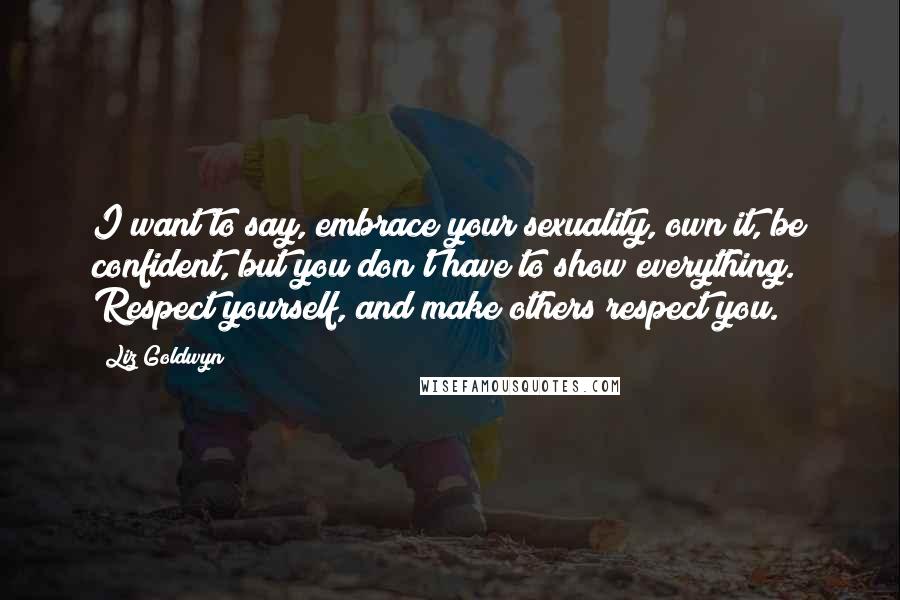 Liz Goldwyn Quotes: I want to say, embrace your sexuality, own it, be confident, but you don't have to show everything. Respect yourself, and make others respect you.