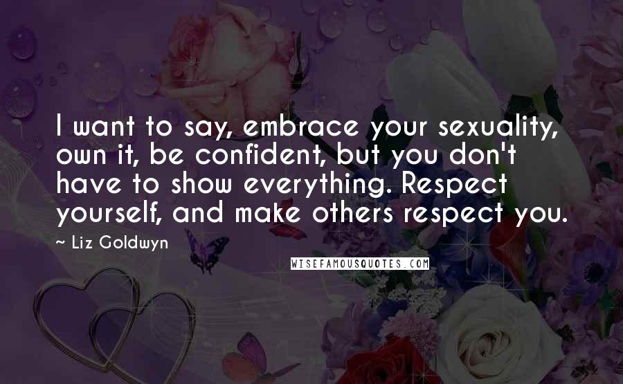 Liz Goldwyn Quotes: I want to say, embrace your sexuality, own it, be confident, but you don't have to show everything. Respect yourself, and make others respect you.