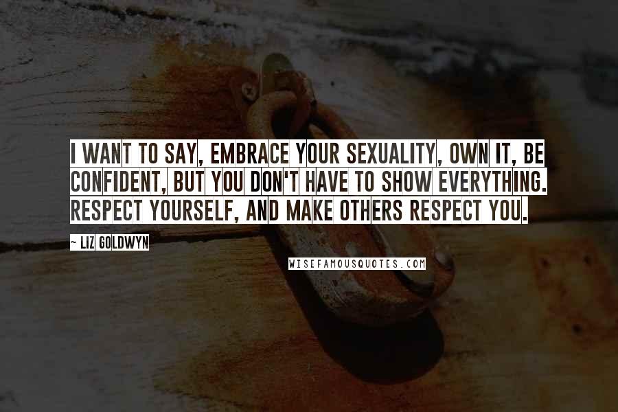 Liz Goldwyn Quotes: I want to say, embrace your sexuality, own it, be confident, but you don't have to show everything. Respect yourself, and make others respect you.