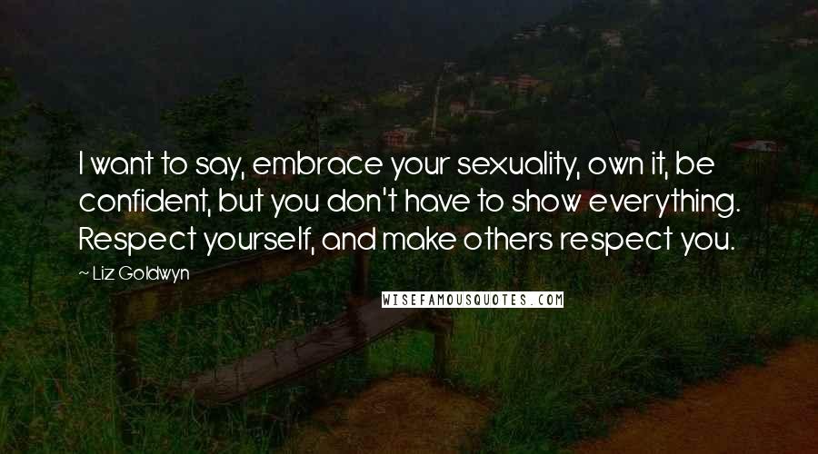 Liz Goldwyn Quotes: I want to say, embrace your sexuality, own it, be confident, but you don't have to show everything. Respect yourself, and make others respect you.