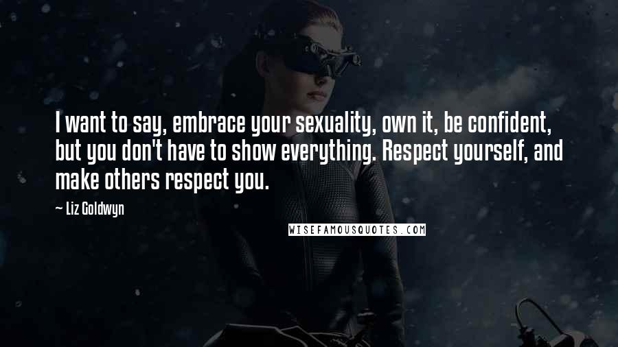 Liz Goldwyn Quotes: I want to say, embrace your sexuality, own it, be confident, but you don't have to show everything. Respect yourself, and make others respect you.