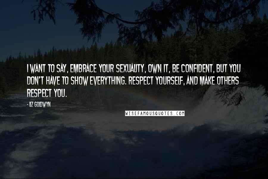 Liz Goldwyn Quotes: I want to say, embrace your sexuality, own it, be confident, but you don't have to show everything. Respect yourself, and make others respect you.