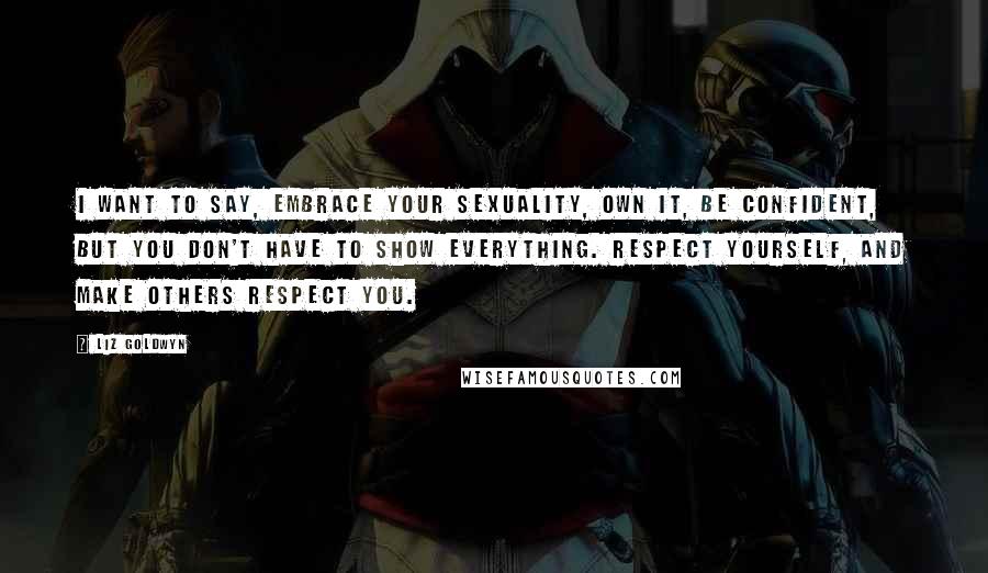 Liz Goldwyn Quotes: I want to say, embrace your sexuality, own it, be confident, but you don't have to show everything. Respect yourself, and make others respect you.