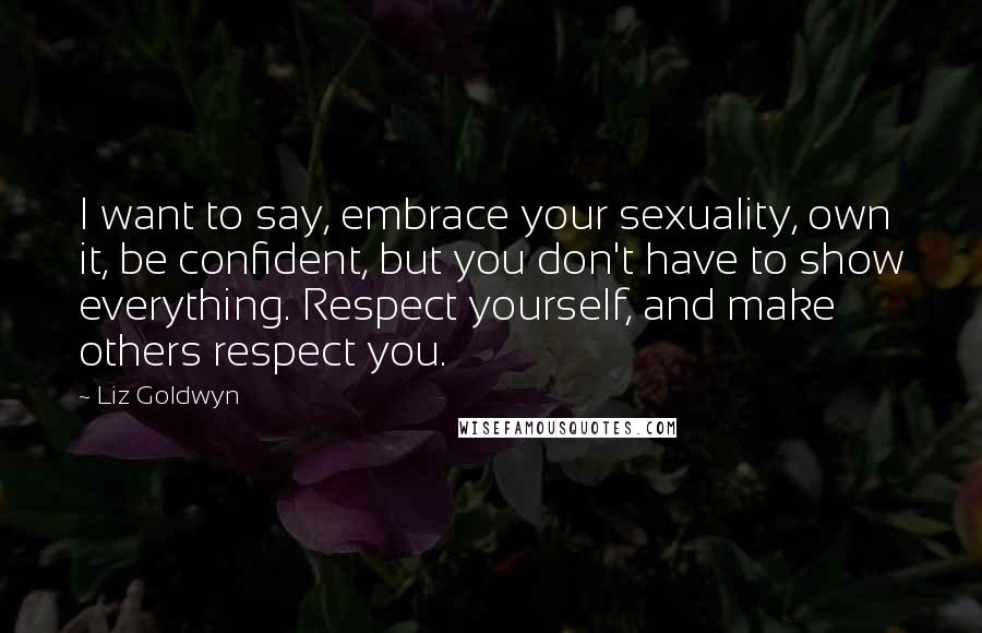 Liz Goldwyn Quotes: I want to say, embrace your sexuality, own it, be confident, but you don't have to show everything. Respect yourself, and make others respect you.