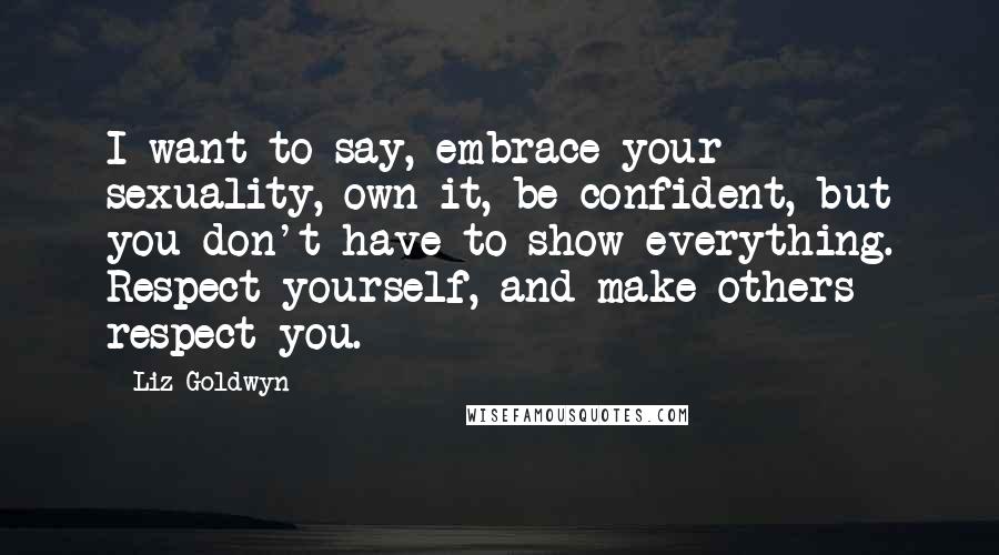 Liz Goldwyn Quotes: I want to say, embrace your sexuality, own it, be confident, but you don't have to show everything. Respect yourself, and make others respect you.