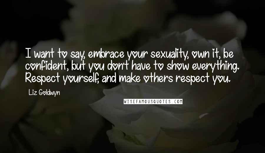 Liz Goldwyn Quotes: I want to say, embrace your sexuality, own it, be confident, but you don't have to show everything. Respect yourself, and make others respect you.