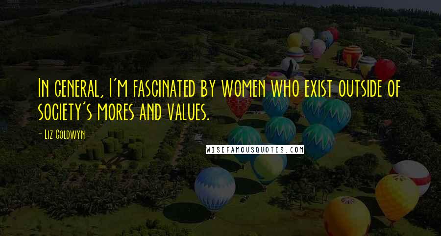 Liz Goldwyn Quotes: In general, I'm fascinated by women who exist outside of society's mores and values.