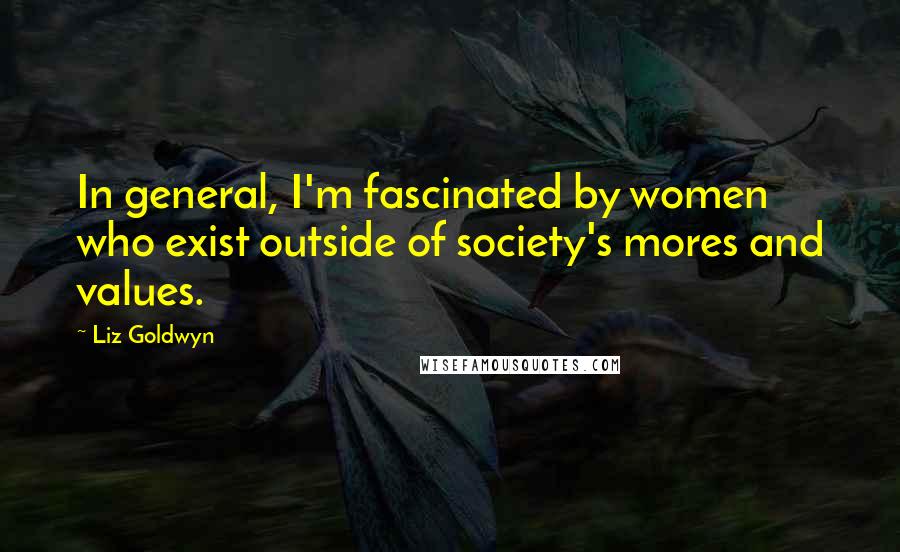Liz Goldwyn Quotes: In general, I'm fascinated by women who exist outside of society's mores and values.