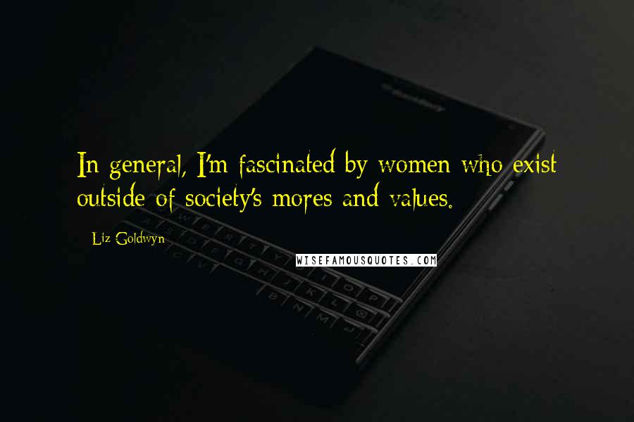 Liz Goldwyn Quotes: In general, I'm fascinated by women who exist outside of society's mores and values.