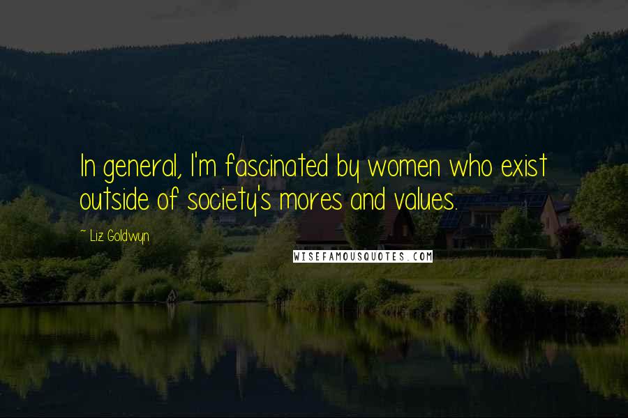 Liz Goldwyn Quotes: In general, I'm fascinated by women who exist outside of society's mores and values.