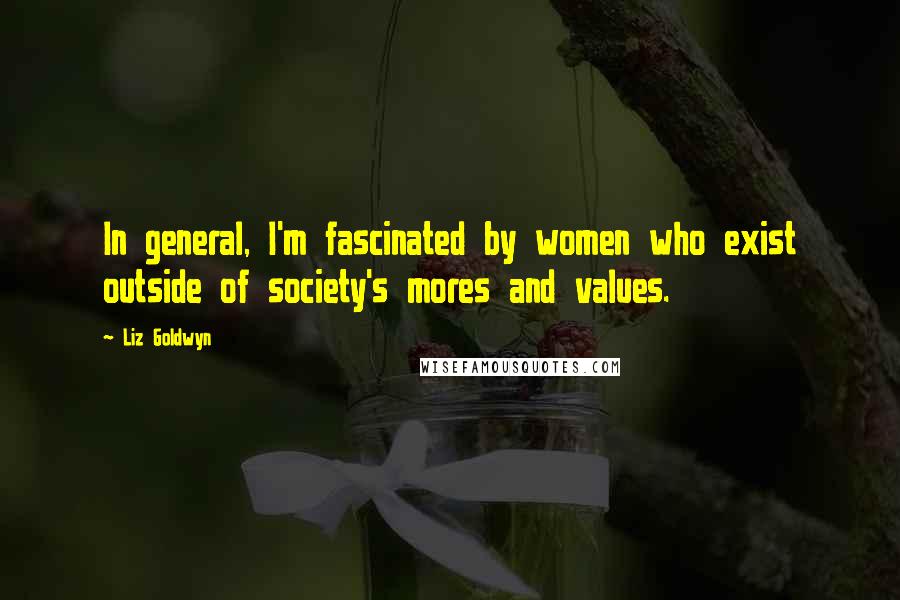 Liz Goldwyn Quotes: In general, I'm fascinated by women who exist outside of society's mores and values.