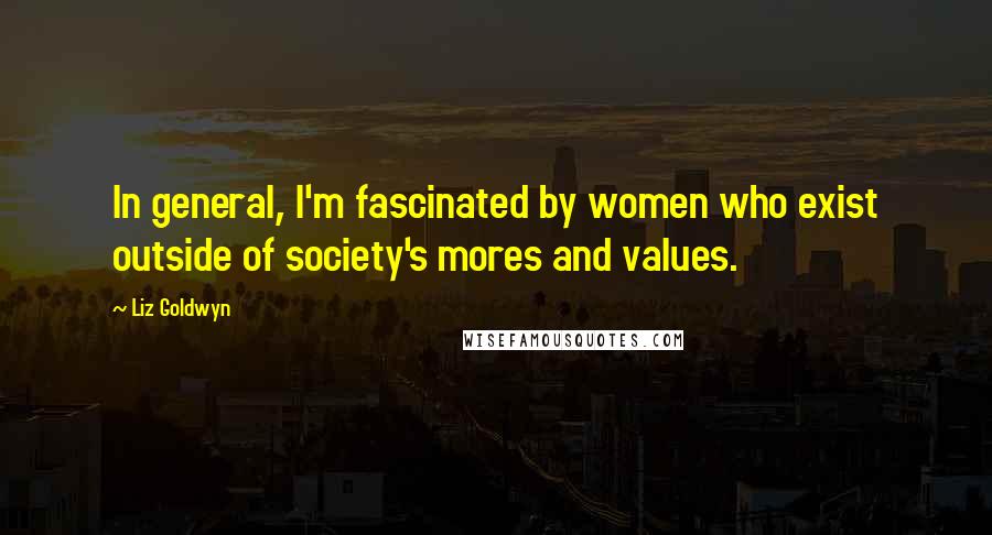 Liz Goldwyn Quotes: In general, I'm fascinated by women who exist outside of society's mores and values.