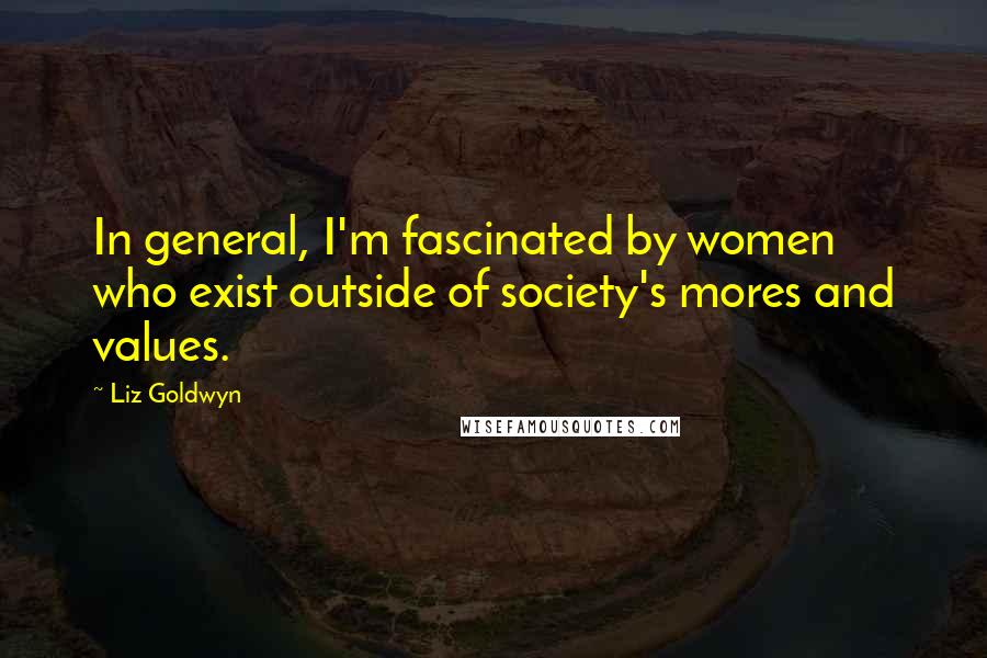 Liz Goldwyn Quotes: In general, I'm fascinated by women who exist outside of society's mores and values.