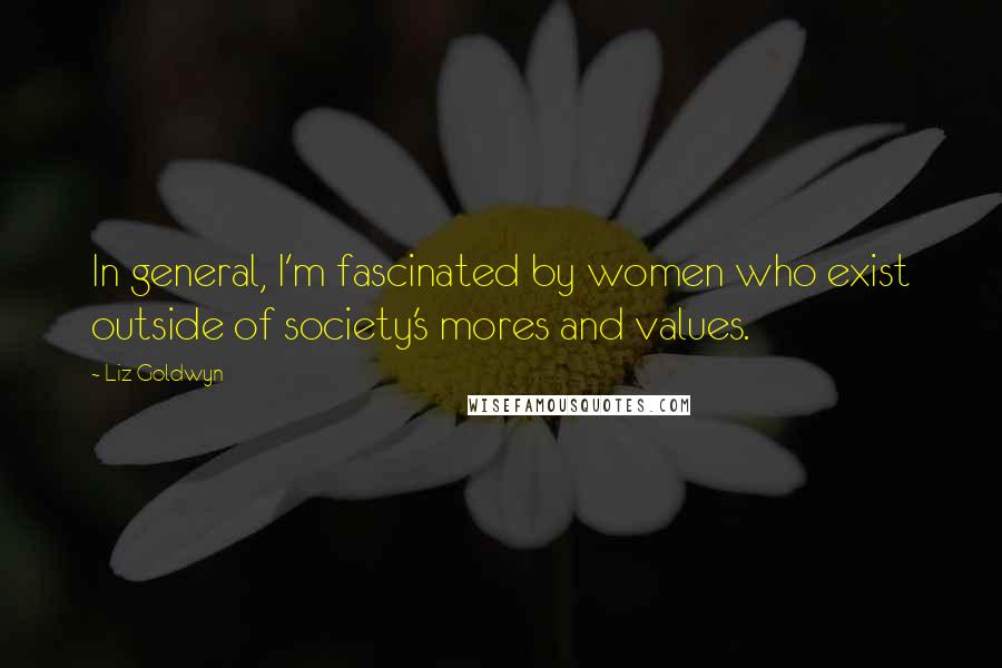 Liz Goldwyn Quotes: In general, I'm fascinated by women who exist outside of society's mores and values.