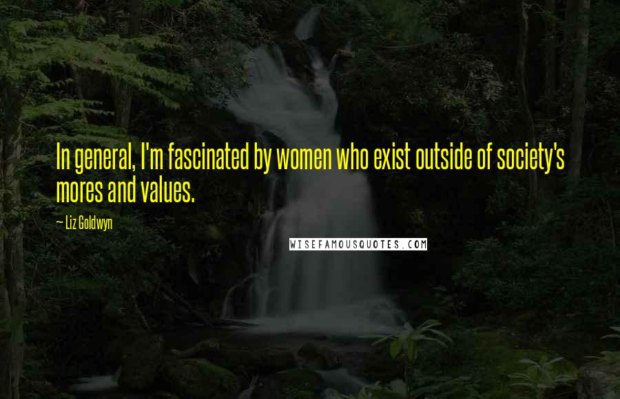 Liz Goldwyn Quotes: In general, I'm fascinated by women who exist outside of society's mores and values.