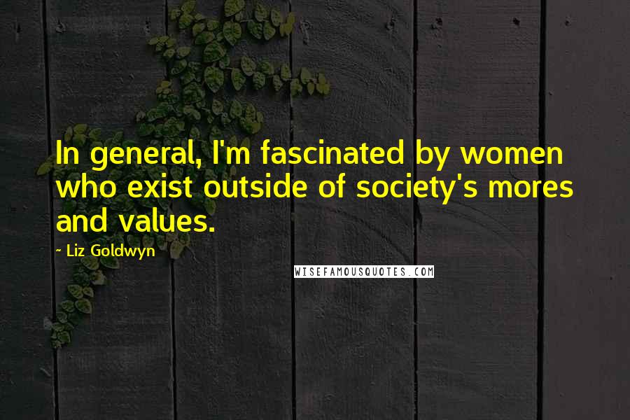 Liz Goldwyn Quotes: In general, I'm fascinated by women who exist outside of society's mores and values.