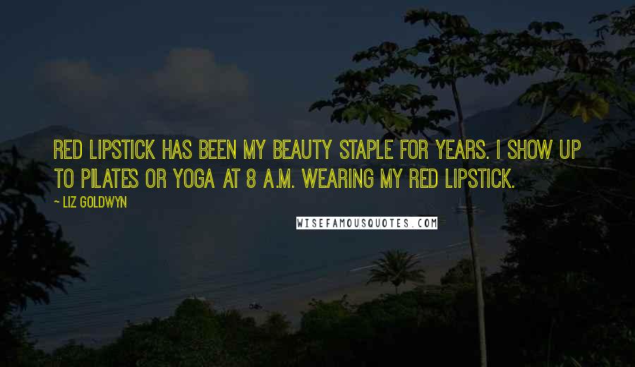 Liz Goldwyn Quotes: Red lipstick has been my beauty staple for years. I show up to Pilates or yoga at 8 A.M. wearing my red lipstick.