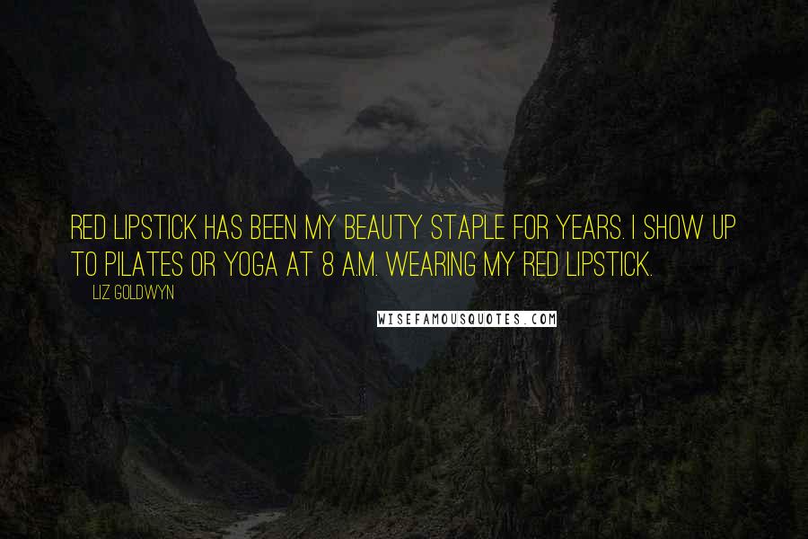 Liz Goldwyn Quotes: Red lipstick has been my beauty staple for years. I show up to Pilates or yoga at 8 A.M. wearing my red lipstick.