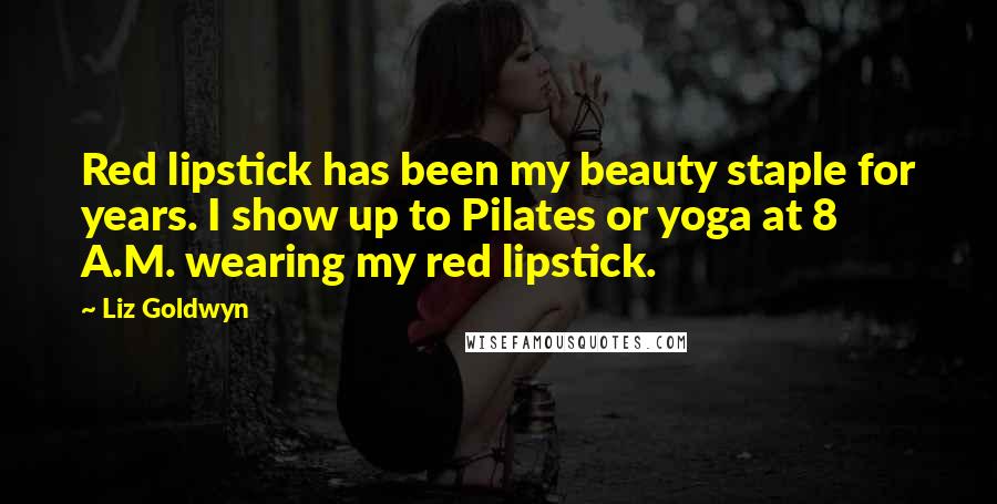 Liz Goldwyn Quotes: Red lipstick has been my beauty staple for years. I show up to Pilates or yoga at 8 A.M. wearing my red lipstick.