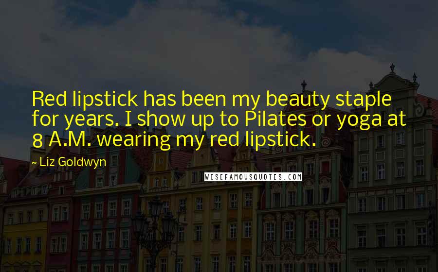 Liz Goldwyn Quotes: Red lipstick has been my beauty staple for years. I show up to Pilates or yoga at 8 A.M. wearing my red lipstick.