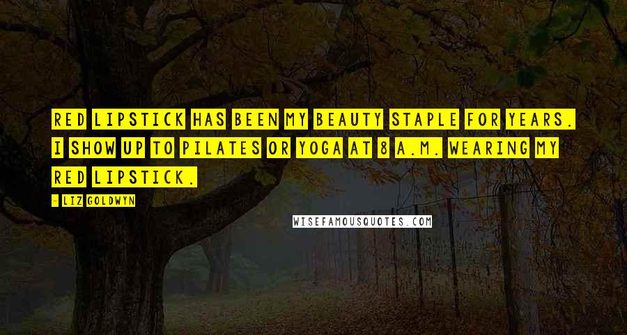 Liz Goldwyn Quotes: Red lipstick has been my beauty staple for years. I show up to Pilates or yoga at 8 A.M. wearing my red lipstick.