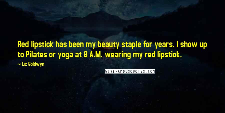 Liz Goldwyn Quotes: Red lipstick has been my beauty staple for years. I show up to Pilates or yoga at 8 A.M. wearing my red lipstick.