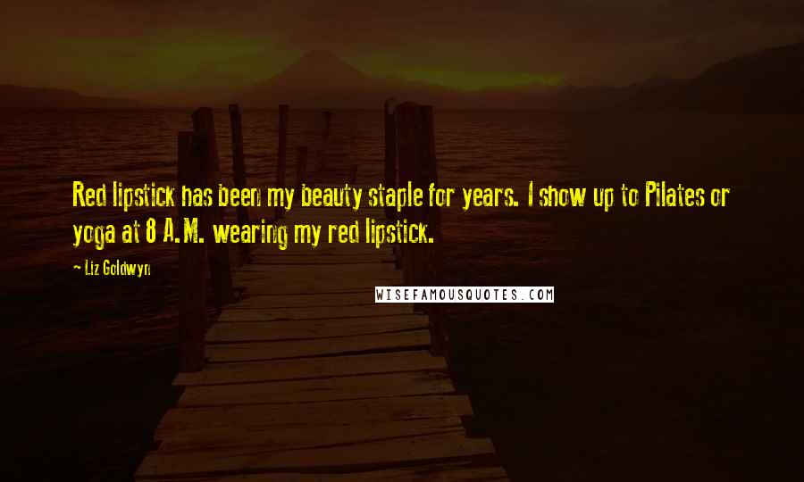 Liz Goldwyn Quotes: Red lipstick has been my beauty staple for years. I show up to Pilates or yoga at 8 A.M. wearing my red lipstick.