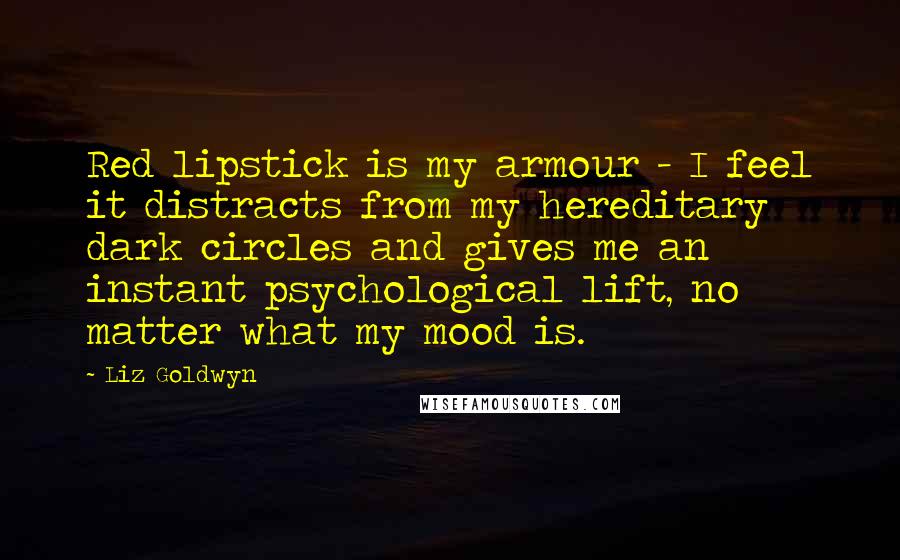 Liz Goldwyn Quotes: Red lipstick is my armour - I feel it distracts from my hereditary dark circles and gives me an instant psychological lift, no matter what my mood is.