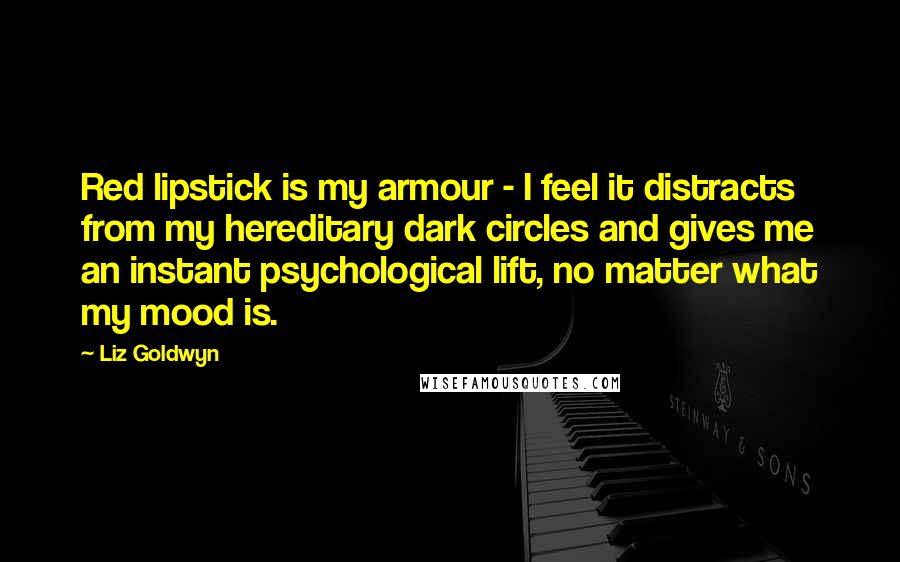 Liz Goldwyn Quotes: Red lipstick is my armour - I feel it distracts from my hereditary dark circles and gives me an instant psychological lift, no matter what my mood is.
