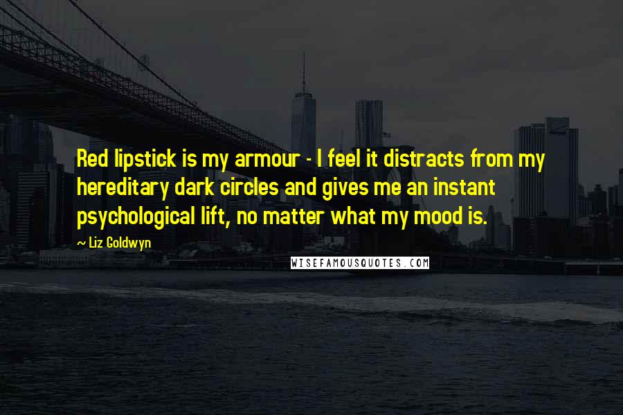 Liz Goldwyn Quotes: Red lipstick is my armour - I feel it distracts from my hereditary dark circles and gives me an instant psychological lift, no matter what my mood is.