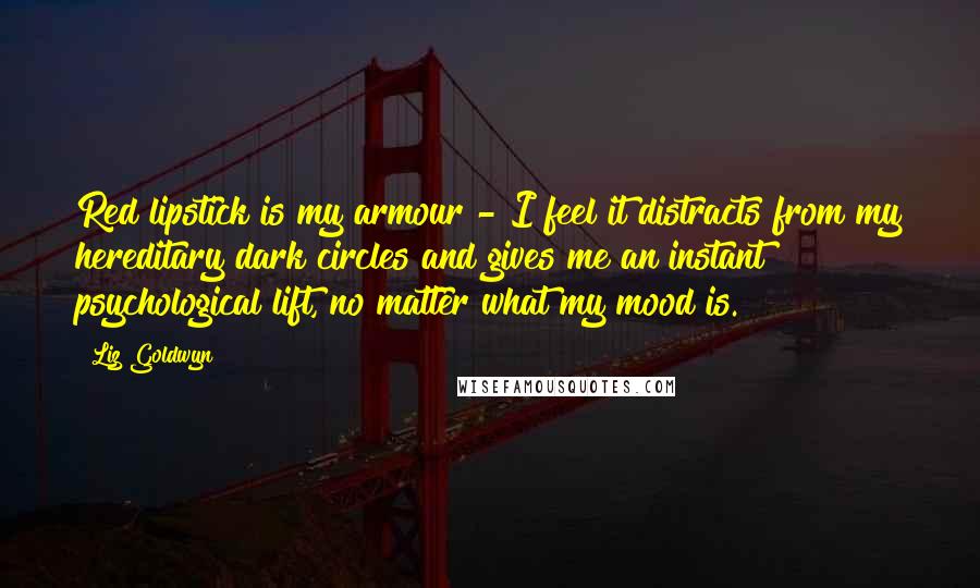 Liz Goldwyn Quotes: Red lipstick is my armour - I feel it distracts from my hereditary dark circles and gives me an instant psychological lift, no matter what my mood is.