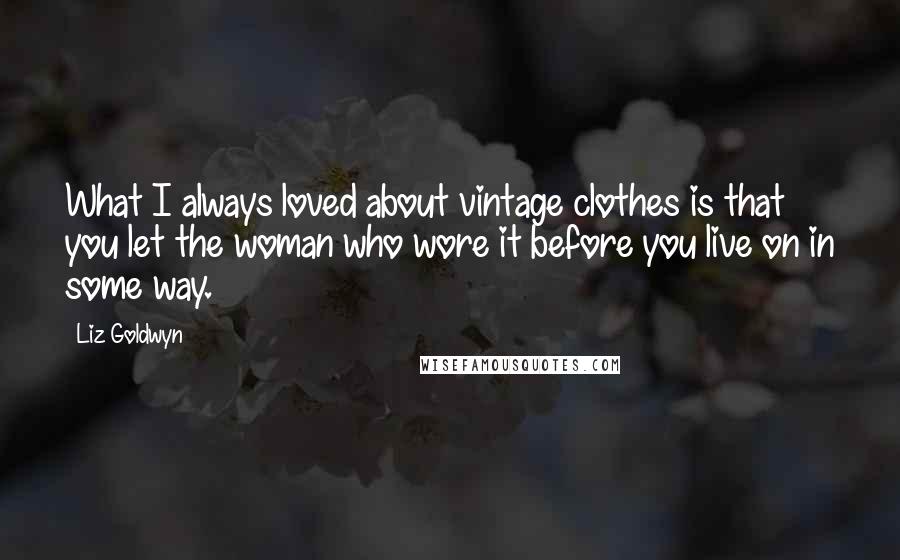 Liz Goldwyn Quotes: What I always loved about vintage clothes is that you let the woman who wore it before you live on in some way.