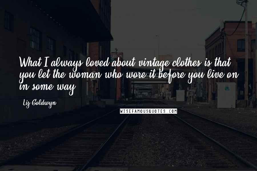 Liz Goldwyn Quotes: What I always loved about vintage clothes is that you let the woman who wore it before you live on in some way.