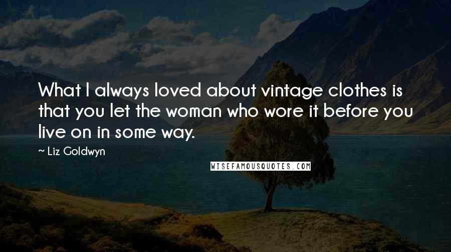 Liz Goldwyn Quotes: What I always loved about vintage clothes is that you let the woman who wore it before you live on in some way.