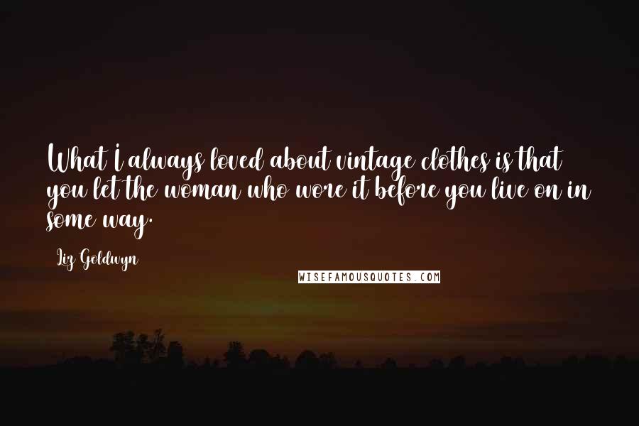 Liz Goldwyn Quotes: What I always loved about vintage clothes is that you let the woman who wore it before you live on in some way.