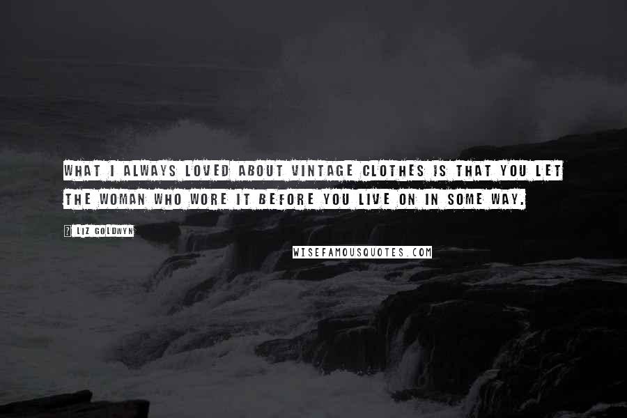Liz Goldwyn Quotes: What I always loved about vintage clothes is that you let the woman who wore it before you live on in some way.