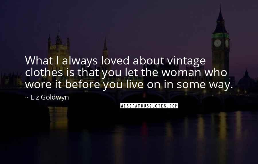 Liz Goldwyn Quotes: What I always loved about vintage clothes is that you let the woman who wore it before you live on in some way.