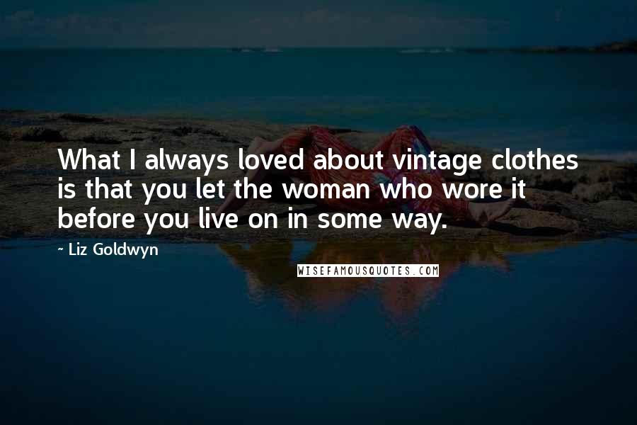 Liz Goldwyn Quotes: What I always loved about vintage clothes is that you let the woman who wore it before you live on in some way.